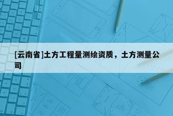 [云南省]土方工程量測繪資質(zhì)，土方測量公司