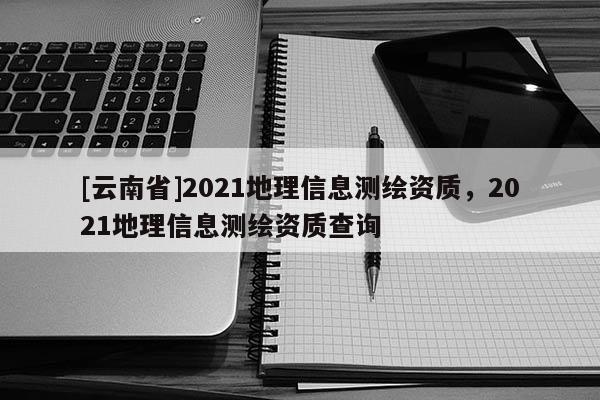 [云南省]2021地理信息測繪資質(zhì)，2021地理信息測繪資質(zhì)查詢