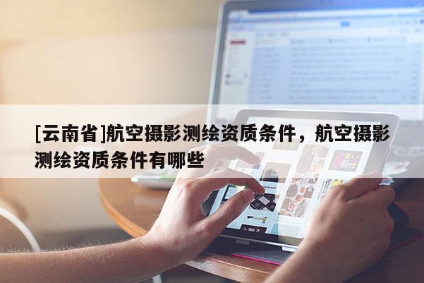 [云南省]航空攝影測(cè)繪資質(zhì)條件，航空攝影測(cè)繪資質(zhì)條件有哪些
