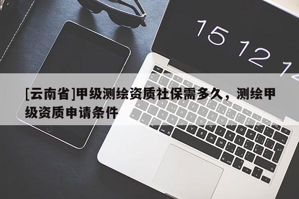 [云南省]甲級(jí)測(cè)繪資質(zhì)社保需多久，測(cè)繪甲級(jí)資質(zhì)申請(qǐng)條件