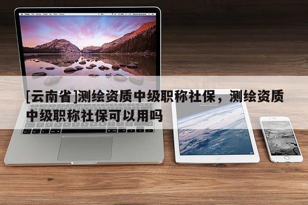 [云南省]測繪資質中級職稱社保，測繪資質中級職稱社?？梢杂脝?>
					</a>
                </figure>
                <div   id=