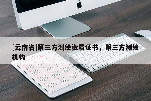 [云南省]第三方測繪資質(zhì)證書，第三方測繪機構(gòu)