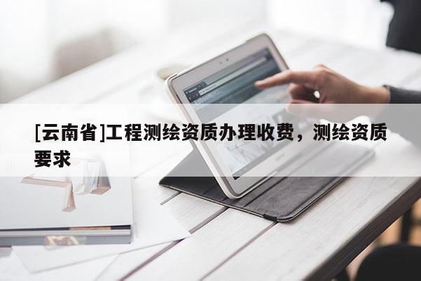 [云南省]工程測(cè)繪資質(zhì)辦理收費(fèi)，測(cè)繪資質(zhì)要求