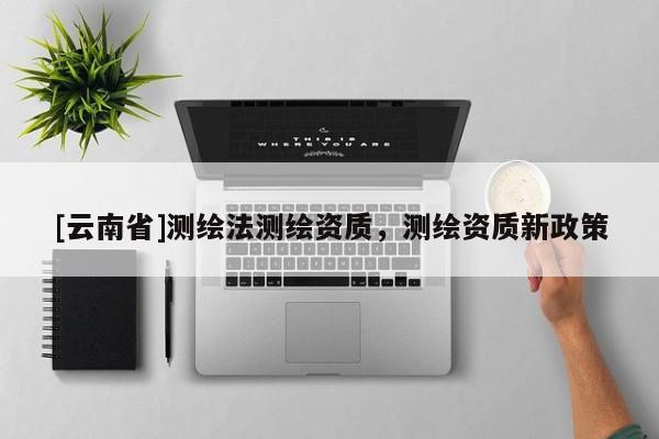 [云南省]測(cè)繪法測(cè)繪資質(zhì)，測(cè)繪資質(zhì)新政策