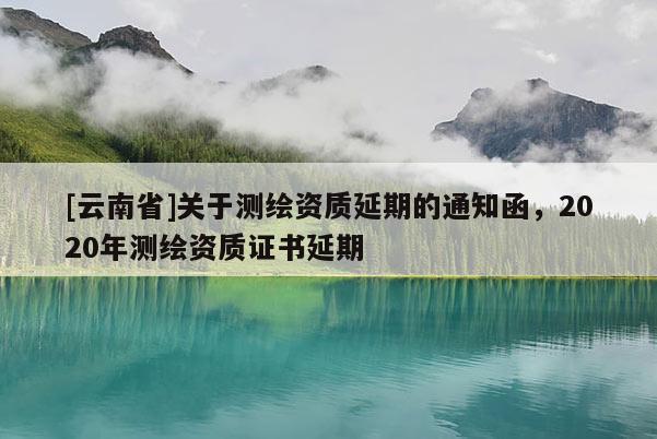 [云南省]關(guān)于測(cè)繪資質(zhì)延期的通知函，2020年測(cè)繪資質(zhì)證書延期