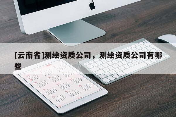 [云南省]測繪資質(zhì)公司，測繪資質(zhì)公司有哪些