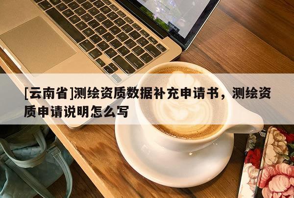 [云南省]測繪資質(zhì)數(shù)據(jù)補(bǔ)充申請書，測繪資質(zhì)申請說明怎么寫