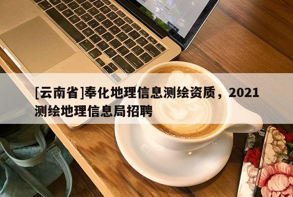 [云南省]奉化地理信息測繪資質(zhì)，2021測繪地理信息局招聘