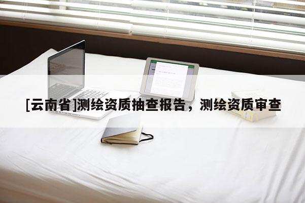 [云南省]測繪資質抽查報告，測繪資質審查