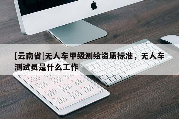 [云南省]無人車甲級測繪資質(zhì)標準，無人車測試員是什么工作