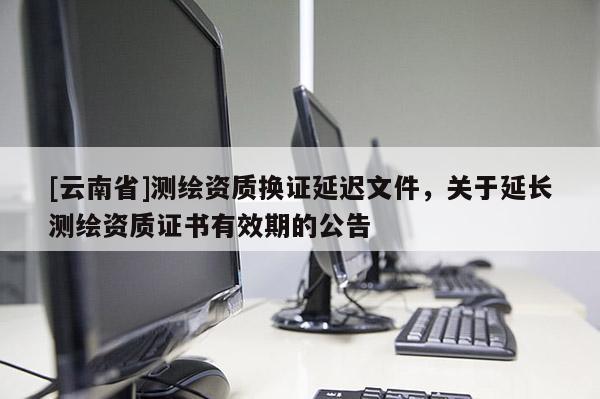 [云南省]測(cè)繪資質(zhì)換證延遲文件，關(guān)于延長(zhǎng)測(cè)繪資質(zhì)證書(shū)有效期的公告