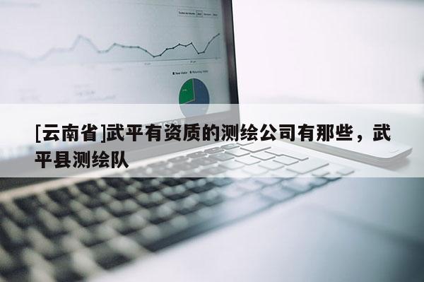 [云南省]武平有資質(zhì)的測繪公司有那些，武平縣測繪隊(duì)