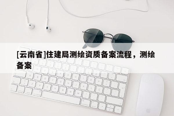 [云南省]住建局測(cè)繪資質(zhì)備案流程，測(cè)繪 備案