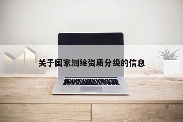 關(guān)于國(guó)家測(cè)繪資質(zhì)分級(jí)的信息