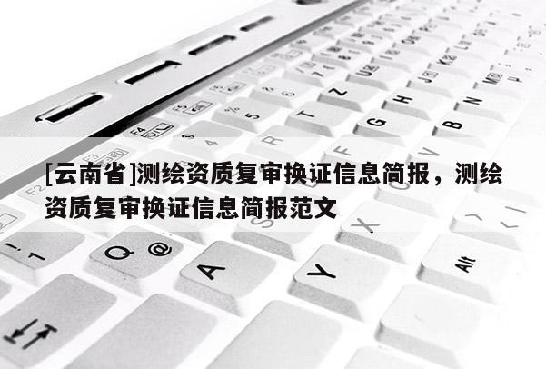[云南省]測(cè)繪資質(zhì)復(fù)審換證信息簡(jiǎn)報(bào)，測(cè)繪資質(zhì)復(fù)審換證信息簡(jiǎn)報(bào)范文