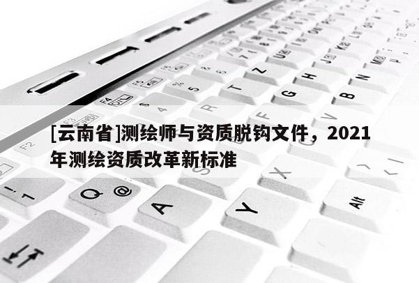 [云南省]測(cè)繪師與資質(zhì)脫鉤文件，2021年測(cè)繪資質(zhì)改革新標(biāo)準(zhǔn)