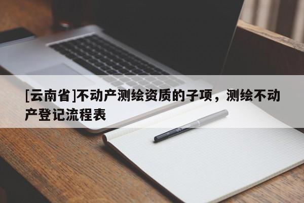 [云南省]不動產(chǎn)測繪資質(zhì)的子項(xiàng)，測繪不動產(chǎn)登記流程表