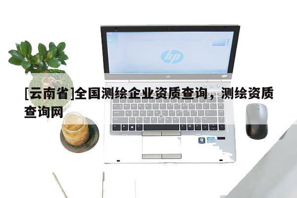 [云南省]全國(guó)測(cè)繪企業(yè)資質(zhì)查詢，測(cè)繪資質(zhì)查詢網(wǎng)