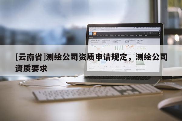 [云南省]測繪公司資質(zhì)申請規(guī)定，測繪公司資質(zhì)要求