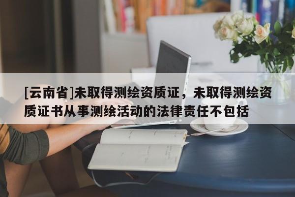 [云南省]未取得測(cè)繪資質(zhì)證，未取得測(cè)繪資質(zhì)證書(shū)從事測(cè)繪活動(dòng)的法律責(zé)任不包括