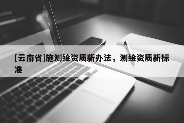 [云南省]施測繪資質(zhì)新辦法，測繪資質(zhì)新標(biāo)準(zhǔn)