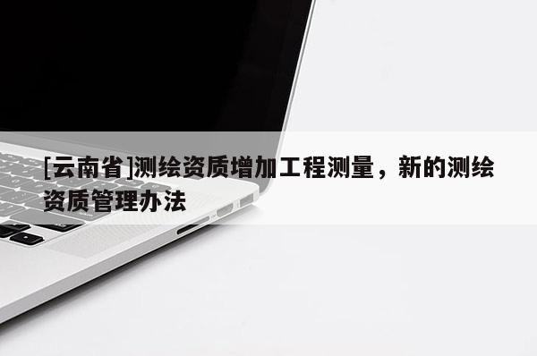 [云南省]測繪資質(zhì)增加工程測量，新的測繪資質(zhì)管理辦法