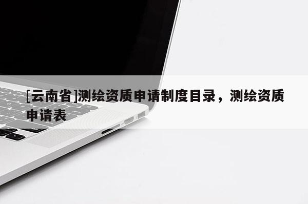[云南省]測(cè)繪資質(zhì)申請(qǐng)制度目錄，測(cè)繪資質(zhì)申請(qǐng)表