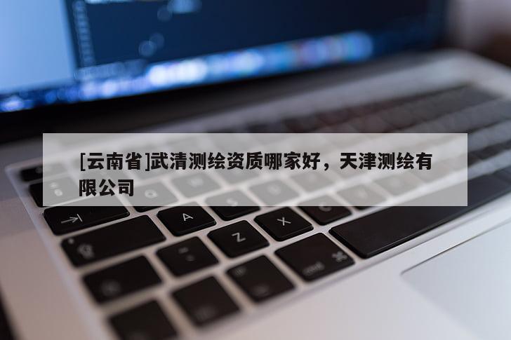 [云南省]武清測繪資質(zhì)哪家好，天津測繪有限公司