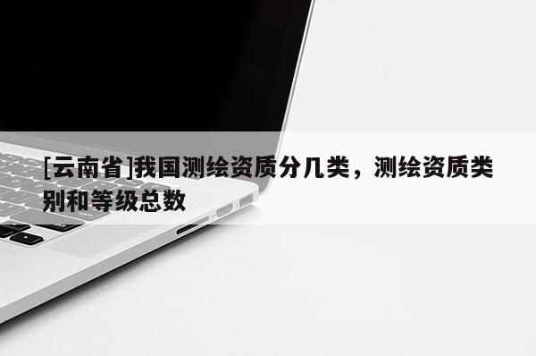 [云南省]我國測繪資質(zhì)分幾類，測繪資質(zhì)類別和等級總數(shù)