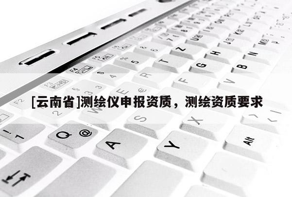 [云南省]測(cè)繪儀申報(bào)資質(zhì)，測(cè)繪資質(zhì)要求