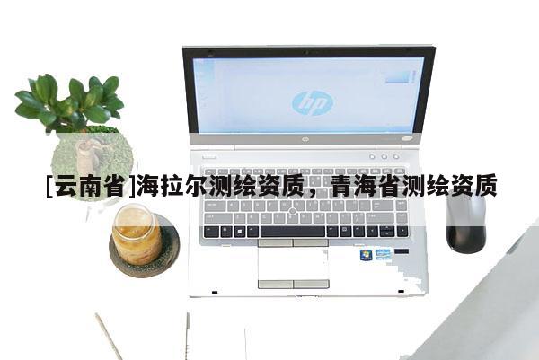 [云南省]海拉爾測繪資質(zhì)，青海省測繪資質(zhì)