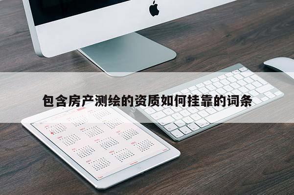 包含房產(chǎn)測繪的資質(zhì)如何掛靠的詞條