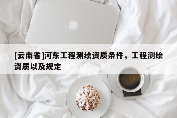 [云南省]河?xùn)|工程測繪資質(zhì)條件，工程測繪資質(zhì)以及規(guī)定