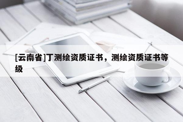 [云南省]丁測繪資質證書，測繪資質證書等級