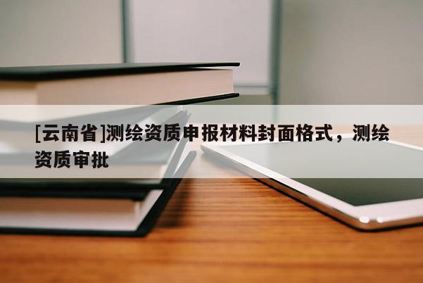 [云南省]測(cè)繪資質(zhì)申報(bào)材料封面格式，測(cè)繪資質(zhì)審批