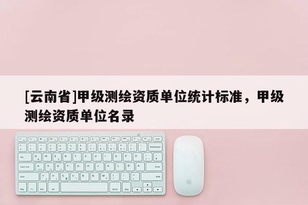 [云南省]甲級(jí)測(cè)繪資質(zhì)單位統(tǒng)計(jì)標(biāo)準(zhǔn)，甲級(jí)測(cè)繪資質(zhì)單位名錄