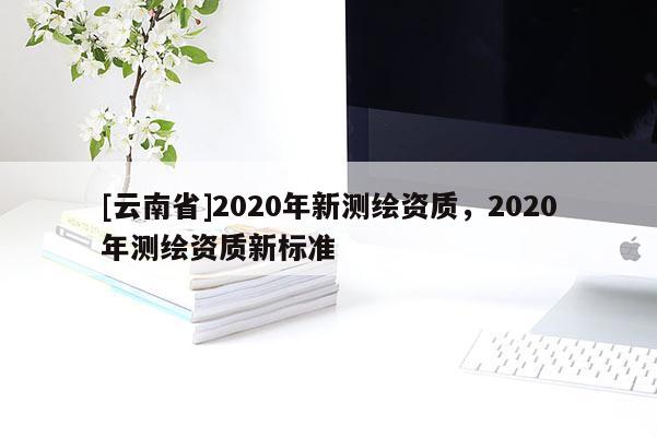 [云南省]2020年新測繪資質，2020年測繪資質新標準