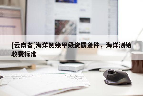 [云南省]海洋測繪甲級資質(zhì)條件，海洋測繪收費標準