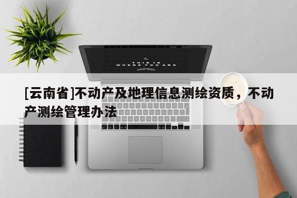 [云南省]不動產(chǎn)及地理信息測繪資質(zhì)，不動產(chǎn)測繪管理辦法