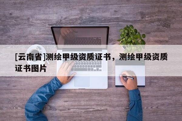 [云南省]測繪甲級資質(zhì)證書，測繪甲級資質(zhì)證書圖片