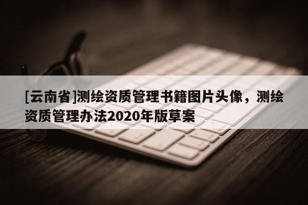 [云南省]測繪資質(zhì)管理書籍圖片頭像，測繪資質(zhì)管理辦法2020年版草案