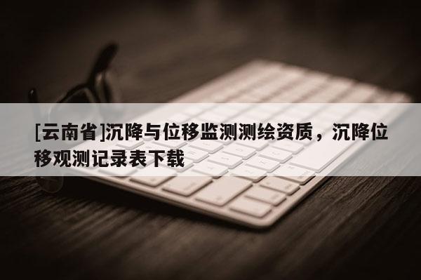 [云南省]沉降與位移監(jiān)測測繪資質，沉降位移觀測記錄表下載