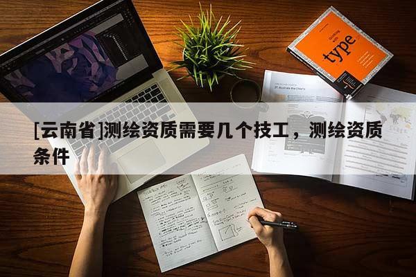 [云南省]測(cè)繪資質(zhì)需要幾個(gè)技工，測(cè)繪資質(zhì)條件
