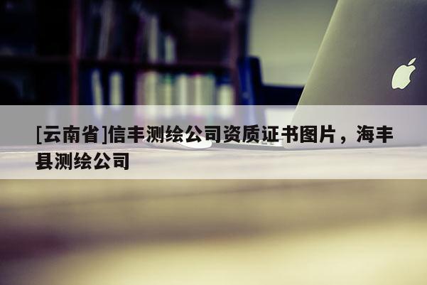 [云南省]信豐測(cè)繪公司資質(zhì)證書圖片，海豐縣測(cè)繪公司