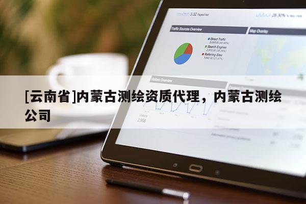[云南省]內(nèi)蒙古測(cè)繪資質(zhì)代理，內(nèi)蒙古測(cè)繪公司