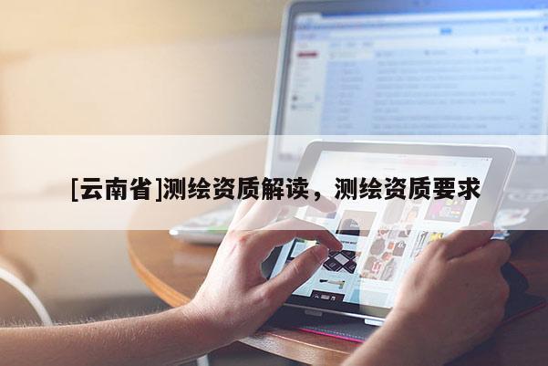 [云南省]測(cè)繪資質(zhì)解讀，測(cè)繪資質(zhì)要求