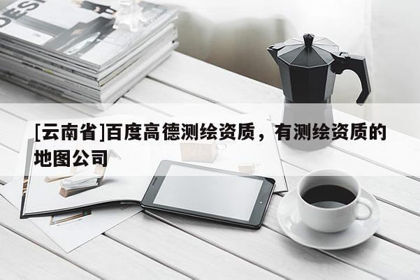 [云南省]百度高德測繪資質(zhì)，有測繪資質(zhì)的地圖公司