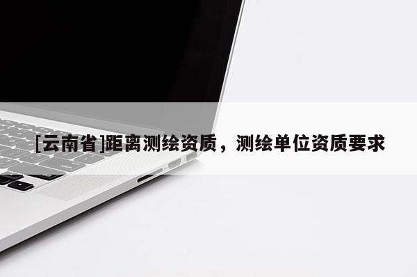 [云南省]距離測(cè)繪資質(zhì)，測(cè)繪單位資質(zhì)要求