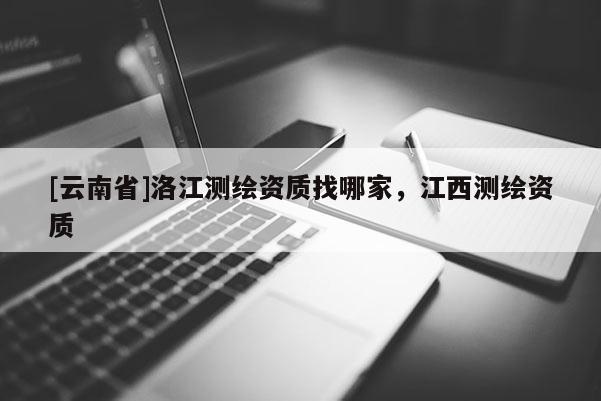 [云南省]洛江測繪資質(zhì)找哪家，江西測繪資質(zhì)