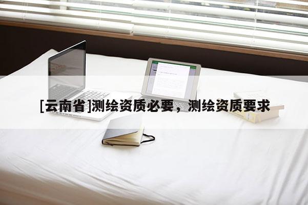 [云南省]測(cè)繪資質(zhì)必要，測(cè)繪資質(zhì)要求